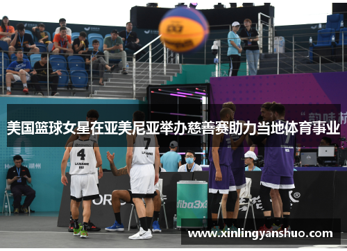 美国篮球女星在亚美尼亚举办慈善赛助力当地体育事业