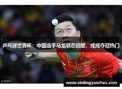 乒乓球世界杯：中国选手马龙状态回暖，或成夺冠热门